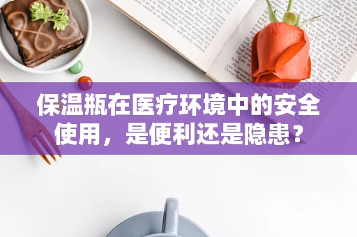 保温瓶在医疗环境中的安全使用，是便利还是隐患？