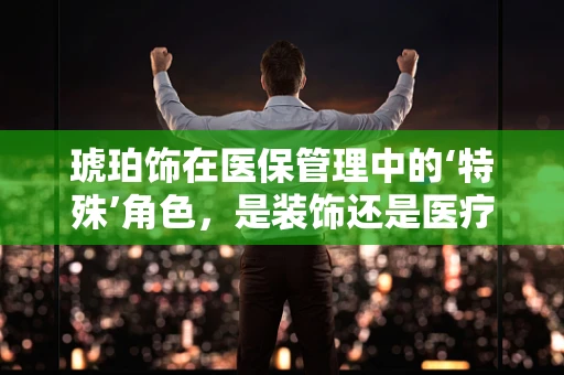 琥珀饰在医保管理中的‘特殊’角色，是装饰还是医疗支付？