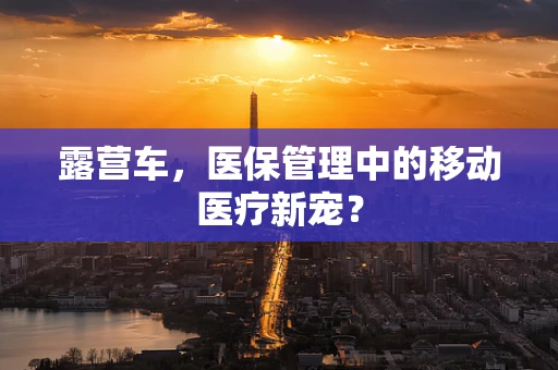 露营车，医保管理中的移动医疗新宠？