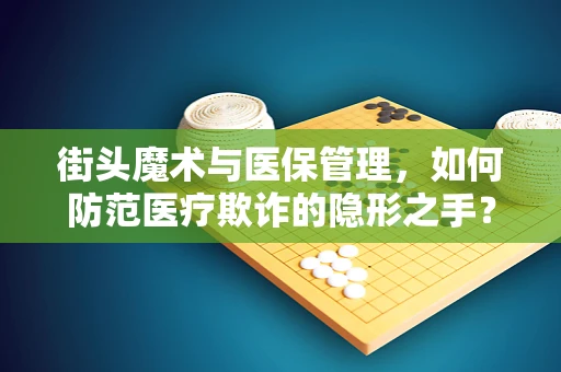 街头魔术与医保管理，如何防范医疗欺诈的隐形之手？