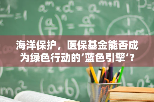 海洋保护，医保基金能否成为绿色行动的‘蓝色引擎’？