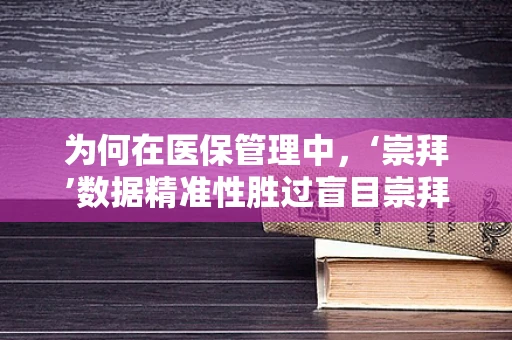 为何在医保管理中，‘崇拜’数据精准性胜过盲目崇拜技术先进性？