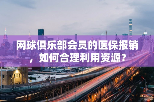 网球俱乐部会员的医保报销，如何合理利用资源？