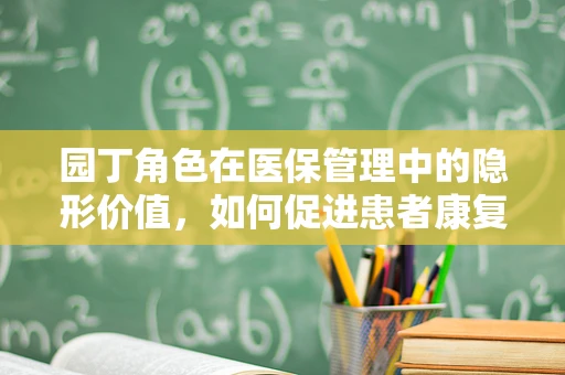 园丁角色在医保管理中的隐形价值，如何促进患者康复的绿色生态？