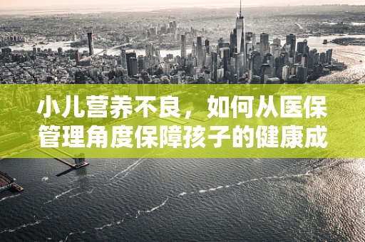 小儿营养不良，如何从医保管理角度保障孩子的健康成长？