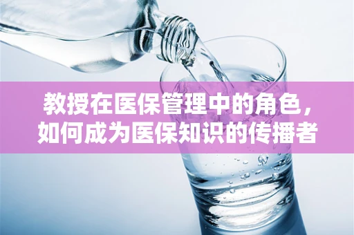 教授在医保管理中的角色，如何成为医保知识的传播者与守护者？