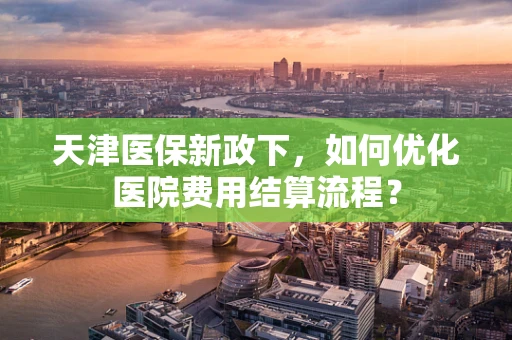 天津医保新政下，如何优化医院费用结算流程？