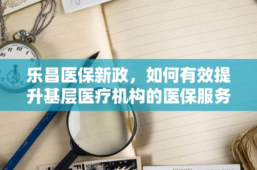 乐昌医保新政，如何有效提升基层医疗机构的医保服务效率？