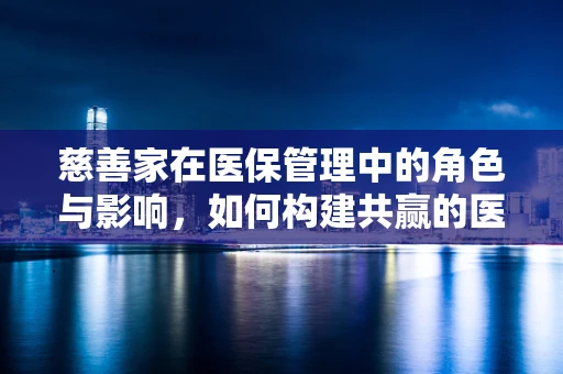 慈善家在医保管理中的角色与影响，如何构建共赢的医疗保障体系？