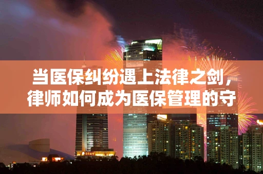 当医保纠纷遇上法律之剑，律师如何成为医保管理的守护者？