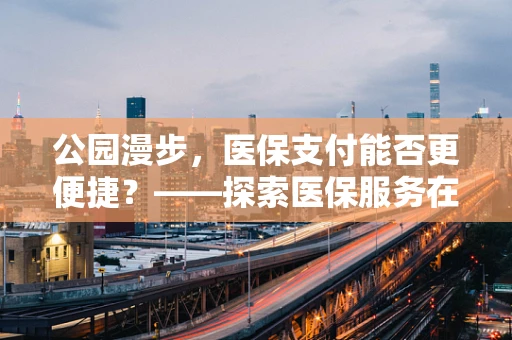 公园漫步，医保支付能否更便捷？——探索医保服务在公共空间的无缝对接
