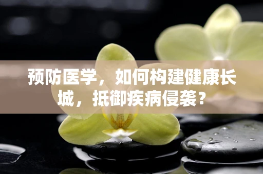 预防医学，如何构建健康长城，抵御疾病侵袭？