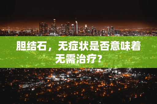 胆结石，无症状是否意味着无需治疗？