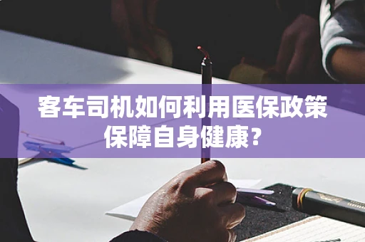 客车司机如何利用医保政策保障自身健康？