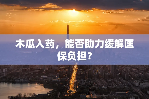 木瓜入药，能否助力缓解医保负担？