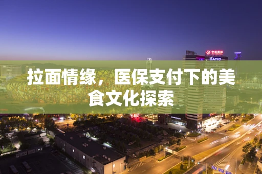拉面情缘，医保支付下的美食文化探索