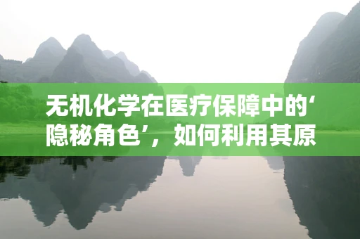 无机化学在医疗保障中的‘隐秘角色’，如何利用其原理优化药品储存？