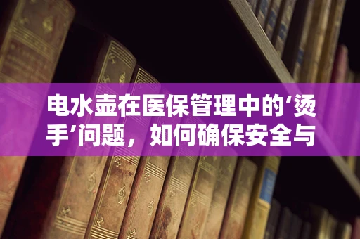 电水壶在医保管理中的‘烫手’问题，如何确保安全与合规？