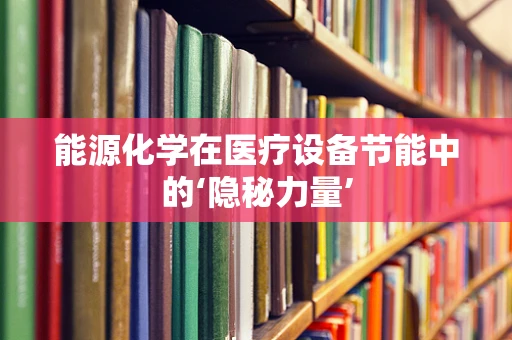 能源化学在医疗设备节能中的‘隐秘力量’