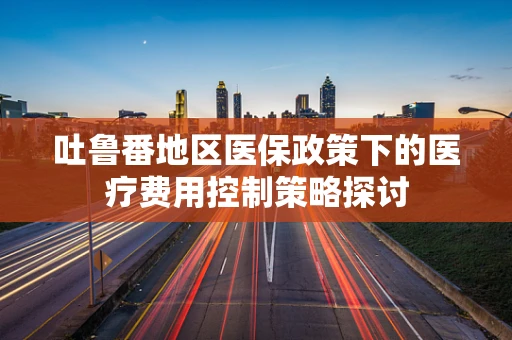 吐鲁番地区医保政策下的医疗费用控制策略探讨