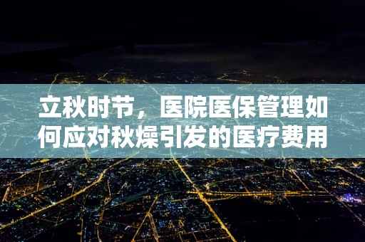 立秋时节，医院医保管理如何应对秋燥引发的医疗费用增长？