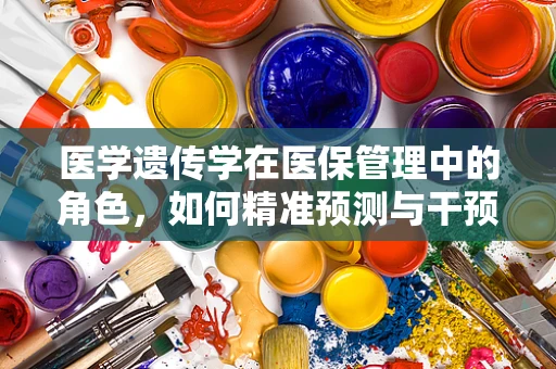 医学遗传学在医保管理中的角色，如何精准预测与干预遗传病风险？