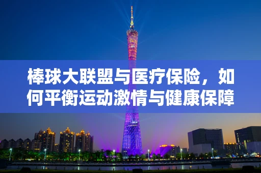 棒球大联盟与医疗保险，如何平衡运动激情与健康保障？