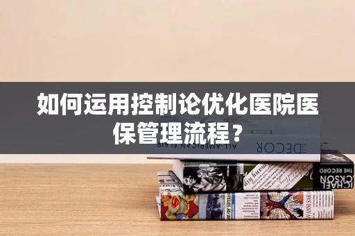 如何运用控制论优化医院医保管理流程？
