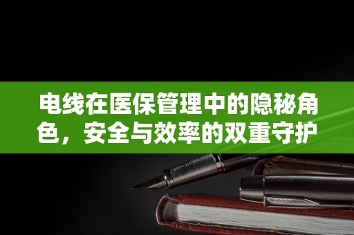 电线在医保管理中的隐秘角色，安全与效率的双重守护者
