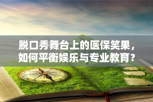 脱口秀舞台上的医保笑果，如何平衡娱乐与专业教育？