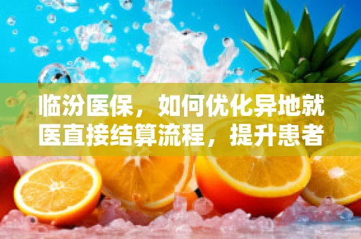 临汾医保，如何优化异地就医直接结算流程，提升患者就医体验？