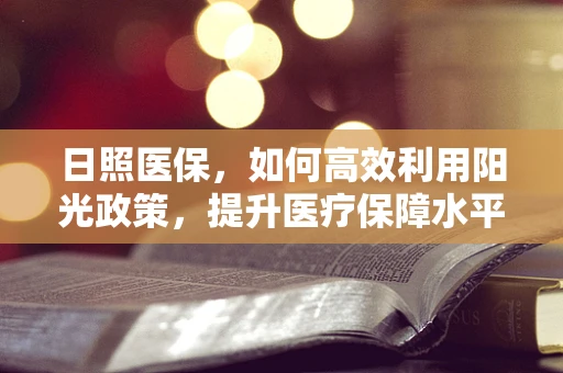 日照医保，如何高效利用阳光政策，提升医疗保障水平？