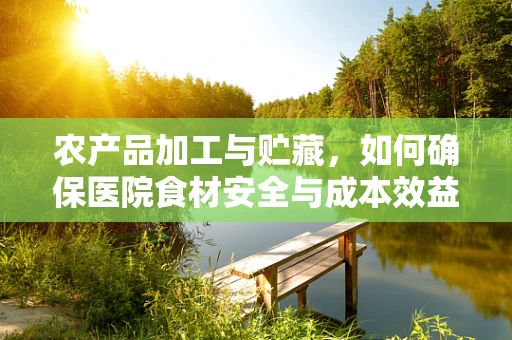 农产品加工与贮藏，如何确保医院食材安全与成本效益？