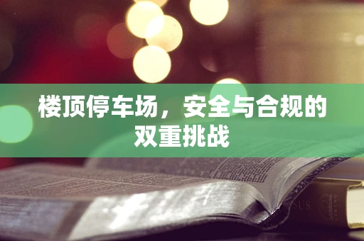 楼顶停车场，安全与合规的双重挑战