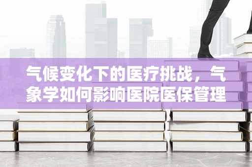 气候变化下的医疗挑战，气象学如何影响医院医保管理？