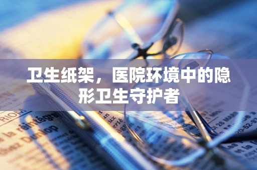 卫生纸架，医院环境中的隐形卫生守护者