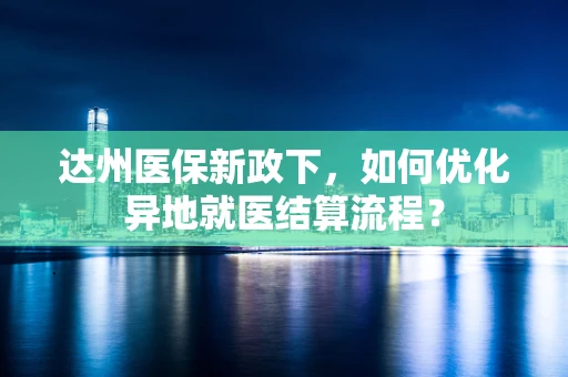 达州医保新政下，如何优化异地就医结算流程？