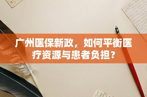 广州医保新政，如何平衡医疗资源与患者负担？
