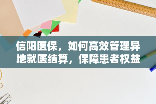 信阳医保，如何高效管理异地就医结算，保障患者权益？