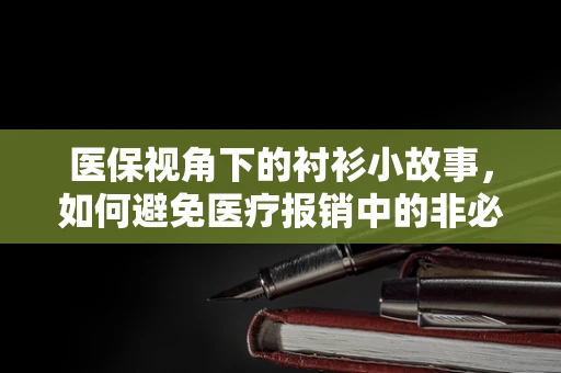 医保视角下的衬衫小故事，如何避免医疗报销中的非必要消费？