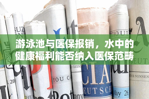 游泳池与医保报销，水中的健康福利能否纳入医保范畴？