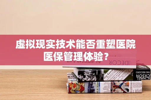 虚拟现实技术能否重塑医院医保管理体验？