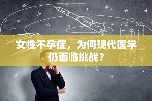女性不孕症，为何现代医学仍面临挑战？