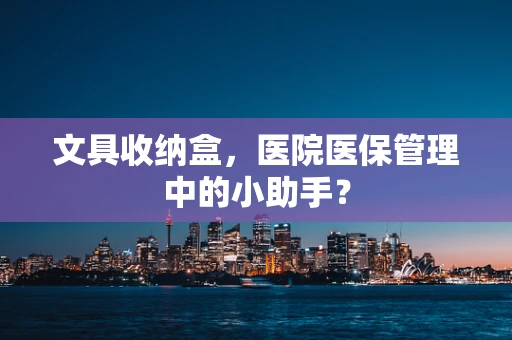 文具收纳盒，医院医保管理中的小助手？