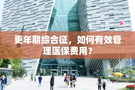 更年期综合征，如何有效管理医保费用？