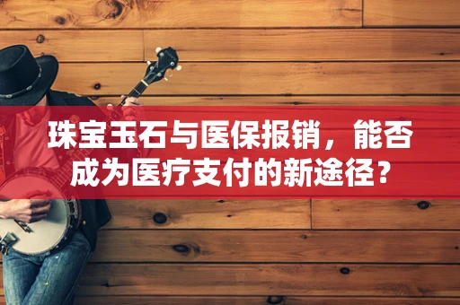 珠宝玉石与医保报销，能否成为医疗支付的新途径？