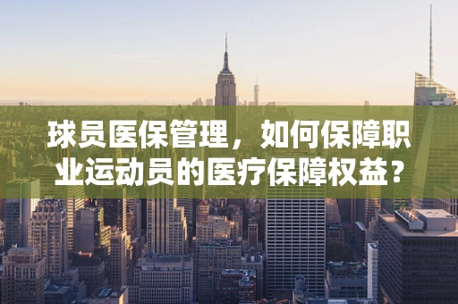 球员医保管理，如何保障职业运动员的医疗保障权益？