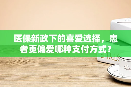 医保新政下的喜爱选择，患者更偏爱哪种支付方式？