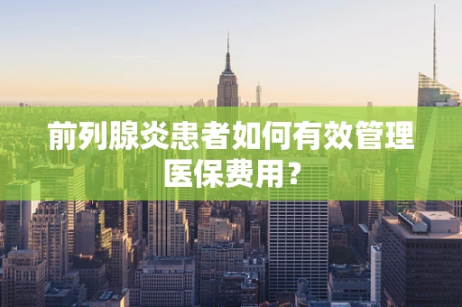 前列腺炎患者如何有效管理医保费用？
