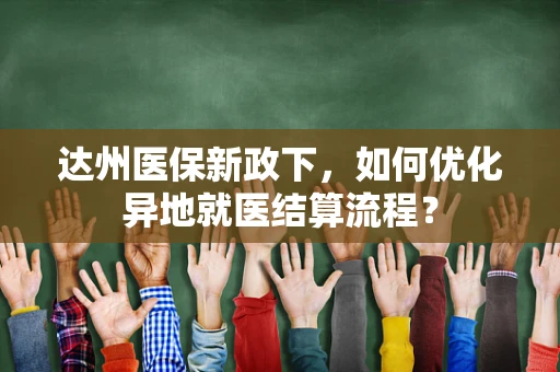 达州医保新政下，如何优化异地就医结算流程？